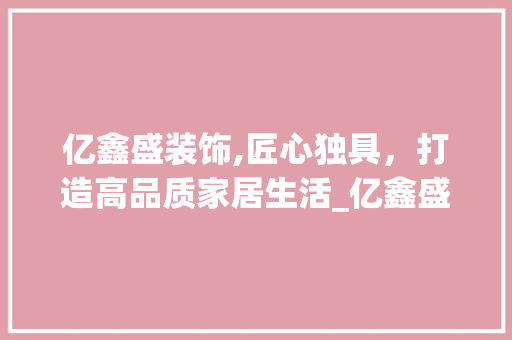 亿鑫盛装饰,匠心独具，打造高品质家居生活_亿鑫盛装饰 亿鑫盛装饰,匠心独具，打造高品质家居生活_亿鑫盛装饰 买房须知