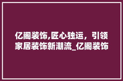 亿阁装饰,匠心独运，引领家居装饰新潮流_亿阁装饰法人 亿阁装饰,匠心独运，引领家居装饰新潮流_亿阁装饰法人 装修知识