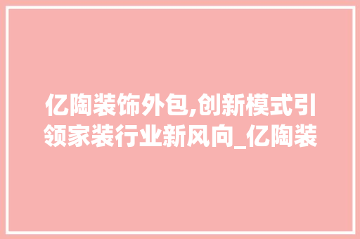 亿陶装饰外包,创新模式引领家装行业新风向_亿陶装饰外包 亿陶装饰外包,创新模式引领家装行业新风向_亿陶装饰外包 买房须知