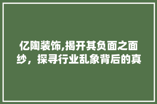 亿陶装饰,揭开其负面之面纱，探寻行业乱象背后的真相_亿陶装饰负面 亿陶装饰,揭开其负面之面纱，探寻行业乱象背后的真相_亿陶装饰负面 装修知识