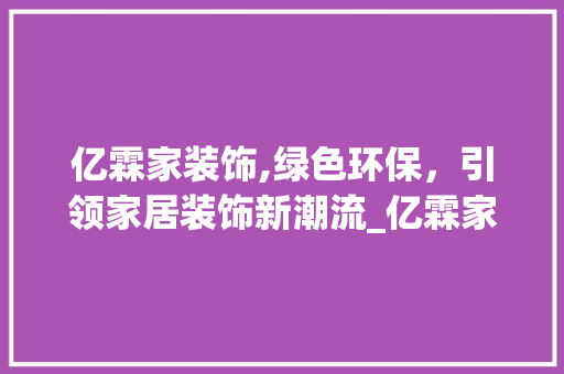 亿霖家装饰,绿色环保，引领家居装饰新潮流_亿霖家装饰 亿霖家装饰,绿色环保，引领家居装饰新潮流_亿霖家装饰 买房须知