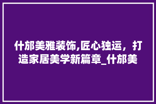 什邡美雅装饰,匠心独运，打造家居美学新篇章_什邡美雅装饰 什邡美雅装饰,匠心独运，打造家居美学新篇章_什邡美雅装饰 家居设计