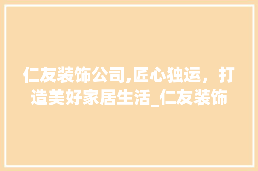 仁友装饰公司,匠心独运，打造美好家居生活_仁友装饰公司 仁友装饰公司,匠心独运，打造美好家居生活_仁友装饰公司 二手房
