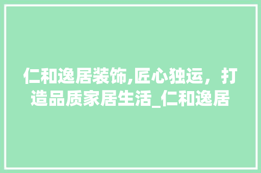 仁和逸居装饰,匠心独运，打造品质家居生活_仁和逸居装饰 仁和逸居装饰,匠心独运，打造品质家居生活_仁和逸居装饰 家居装饰