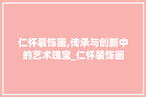 仁怀装饰画,传承与创新中的艺术瑰宝_仁怀装饰画 仁怀装饰画,传承与创新中的艺术瑰宝_仁怀装饰画 家居设计