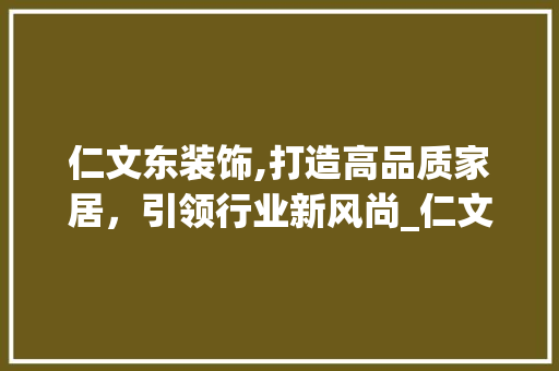 仁文东装饰,打造高品质家居，引领行业新风尚_仁文东装饰 仁文东装饰,打造高品质家居，引领行业新风尚_仁文东装饰 二手房