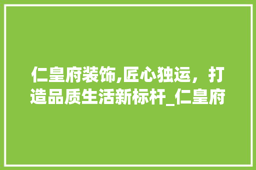 仁皇府装饰,匠心独运，打造品质生活新标杆_仁皇府装饰 仁皇府装饰,匠心独运，打造品质生活新标杆_仁皇府装饰 装修知识