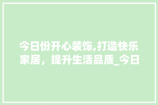 今日份开心装饰,打造快乐家居，提升生活品质_今日份开心装饰 今日份开心装饰,打造快乐家居，提升生活品质_今日份开心装饰 家居装饰