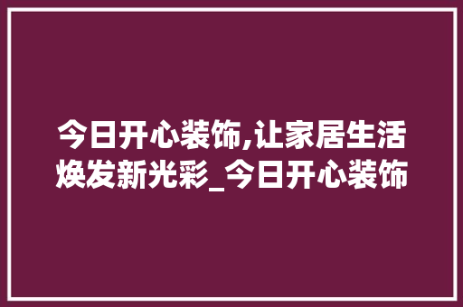 今日开心装饰,让家居生活焕发新光彩_今日开心装饰 今日开心装饰,让家居生活焕发新光彩_今日开心装饰 二手房