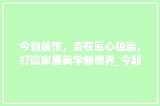 今朝装饰，贵在匠心独运，打造家居美学新境界_今朝装饰贵不 今朝装饰，贵在匠心独运，打造家居美学新境界_今朝装饰贵不 家居装饰