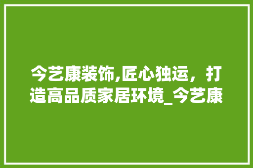 今艺康装饰,匠心独运，打造高品质家居环境_今艺康装饰 今艺康装饰,匠心独运，打造高品质家居环境_今艺康装饰 二手房