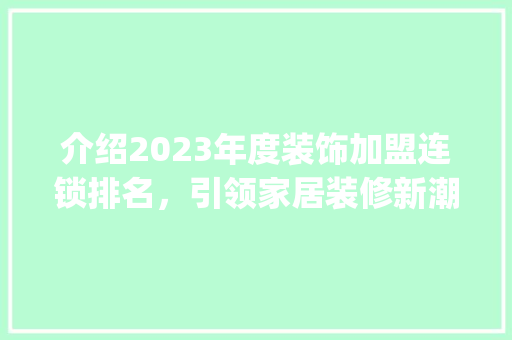 介绍2023年度装饰加盟连锁排名，引领家居装修新潮流_装饰加盟连锁排名 介绍2023年度装饰加盟连锁排名，引领家居装修新潮流_装饰加盟连锁排名 二手房