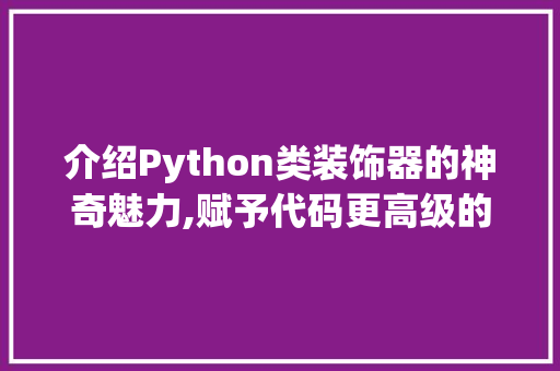 介绍Python类装饰器的神奇魅力,赋予代码更高级的功能_类里面装饰器 介绍Python类装饰器的神奇魅力,赋予代码更高级的功能_类里面装饰器 买房须知