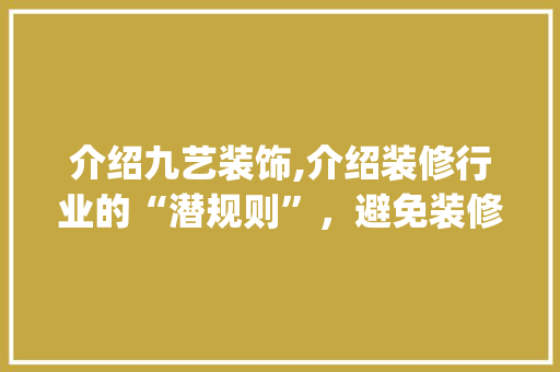 介绍九艺装饰,介绍装修行业的“潜规则”，避免装修陷阱_九艺装饰坑人 介绍九艺装饰,介绍装修行业的“潜规则”，避免装修陷阱_九艺装饰坑人 家居装饰