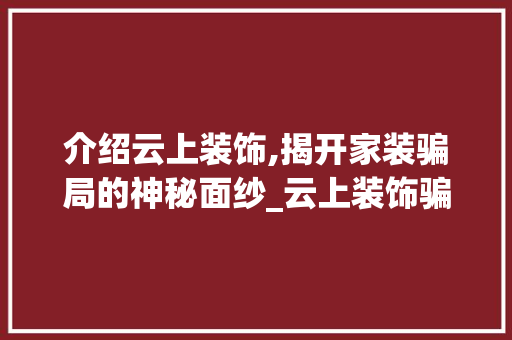 介绍云上装饰,揭开家装骗局的神秘面纱_云上装饰骗子 介绍云上装饰,揭开家装骗局的神秘面纱_云上装饰骗子 二手房