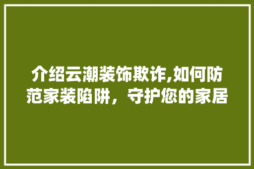 介绍云潮装饰欺诈,如何防范家装陷阱，守护您的家居梦_云潮装饰欺诈 介绍云潮装饰欺诈,如何防范家装陷阱，守护您的家居梦_云潮装饰欺诈 家居设计