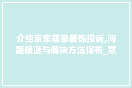 介绍京东居家装饰投诉,问题根源与解决方法探析_京东居家装饰投诉 介绍京东居家装饰投诉,问题根源与解决方法探析_京东居家装饰投诉 家居设计