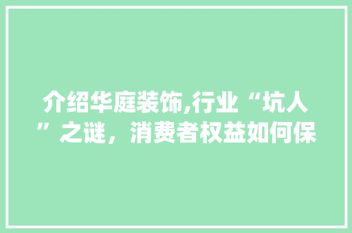 介绍华庭装饰,行业“坑人”之谜，消费者权益如何保障_华庭装饰坑人 介绍华庭装饰,行业“坑人”之谜，消费者权益如何保障_华庭装饰坑人 家居设计