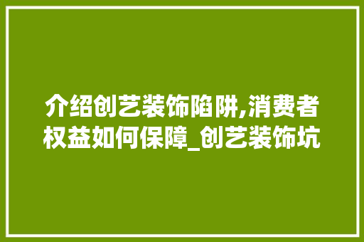 介绍创艺装饰陷阱,消费者权益如何保障_创艺装饰坑 介绍创艺装饰陷阱,消费者权益如何保障_创艺装饰坑 装修知识
