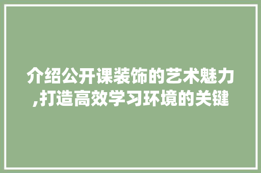 介绍公开课装饰的艺术魅力,打造高效学习环境的关键_公开课装饰 介绍公开课装饰的艺术魅力,打造高效学习环境的关键_公开课装饰 装修知识