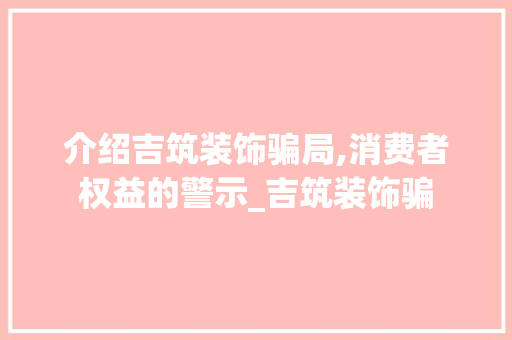 介绍吉筑装饰骗局,消费者权益的警示_吉筑装饰骗 介绍吉筑装饰骗局,消费者权益的警示_吉筑装饰骗 二手房