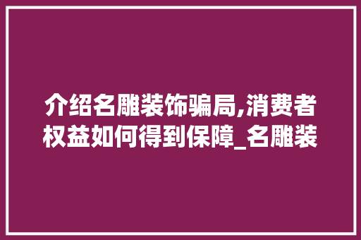 介绍名雕装饰骗局,消费者权益如何得到保障_名雕装饰骗 介绍名雕装饰骗局,消费者权益如何得到保障_名雕装饰骗 家居设计