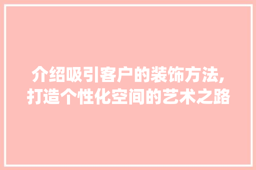 介绍吸引客户的装饰方法,打造个性化空间的艺术之路_吸引客户装饰 介绍吸引客户的装饰方法,打造个性化空间的艺术之路_吸引客户装饰 家居设计