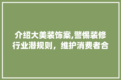 介绍大美装饰案,警惕装修行业潜规则，维护消费者合法权益_大美装饰 介绍大美装饰案,警惕装修行业潜规则，维护消费者合法权益_大美装饰 家居设计