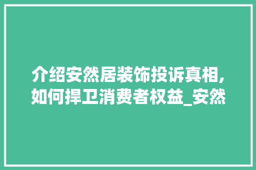 介绍安然居装饰投诉真相,如何捍卫消费者权益_安然居装饰投诉 介绍安然居装饰投诉真相,如何捍卫消费者权益_安然居装饰投诉 家居装饰