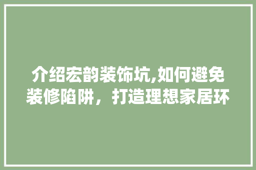 介绍宏韵装饰坑,如何避免装修陷阱，打造理想家居环境_宏韵装饰坑 介绍宏韵装饰坑,如何避免装修陷阱，打造理想家居环境_宏韵装饰坑 家居装饰