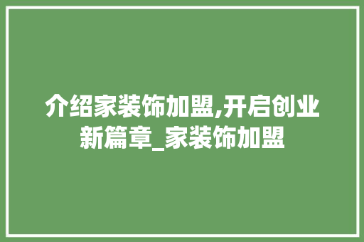 介绍家装饰加盟,开启创业新篇章_家装饰加盟 介绍家装饰加盟,开启创业新篇章_家装饰加盟 二手房