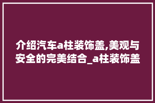 介绍汽车a柱装饰盖,美观与安全的完美结合_a柱装饰盖 介绍汽车a柱装饰盖,美观与安全的完美结合_a柱装饰盖 家居设计