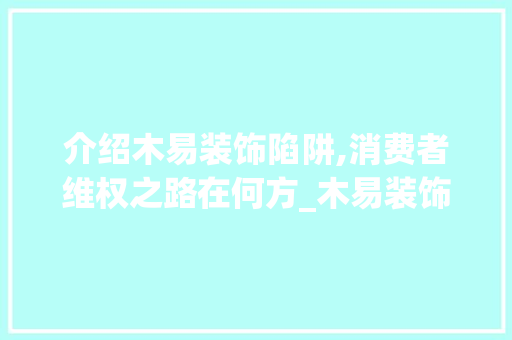 介绍木易装饰陷阱,消费者维权之路在何方_木易装饰坑 介绍木易装饰陷阱,消费者维权之路在何方_木易装饰坑 二手房