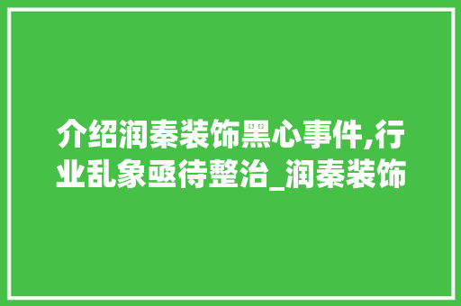 介绍润秦装饰黑心事件,行业乱象亟待整治_润秦装饰黑心 介绍润秦装饰黑心事件,行业乱象亟待整治_润秦装饰黑心 家居装饰