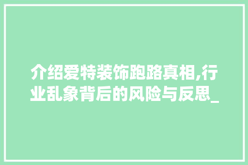 介绍爱特装饰跑路真相,行业乱象背后的风险与反思_爱特装饰跑路 介绍爱特装饰跑路真相,行业乱象背后的风险与反思_爱特装饰跑路 买房须知