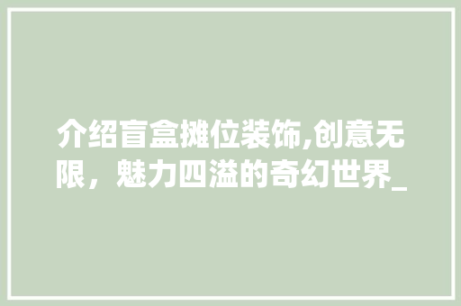 介绍盲盒摊位装饰,创意无限，魅力四溢的奇幻世界_盲盒摊位装饰 介绍盲盒摊位装饰,创意无限，魅力四溢的奇幻世界_盲盒摊位装饰 家居设计