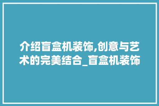 介绍盲盒机装饰,创意与艺术的完美结合_盲盒机装饰 介绍盲盒机装饰,创意与艺术的完美结合_盲盒机装饰 家居设计