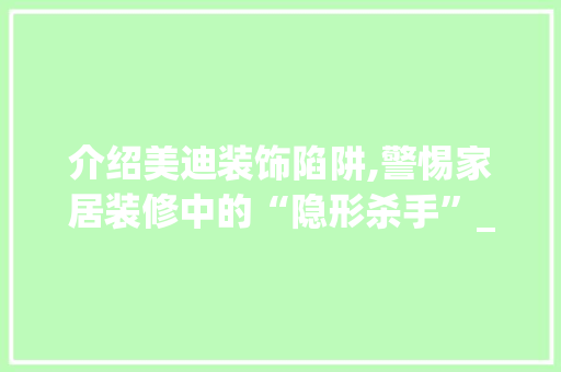 介绍美迪装饰陷阱,警惕家居装修中的“隐形杀手”_美迪装饰坑 介绍美迪装饰陷阱,警惕家居装修中的“隐形杀手”_美迪装饰坑 装修知识
