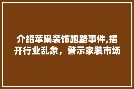 介绍苹果装饰跑路事件,揭开行业乱象，警示家装市场_苹果装饰跑路了 介绍苹果装饰跑路事件,揭开行业乱象，警示家装市场_苹果装饰跑路了 买房须知