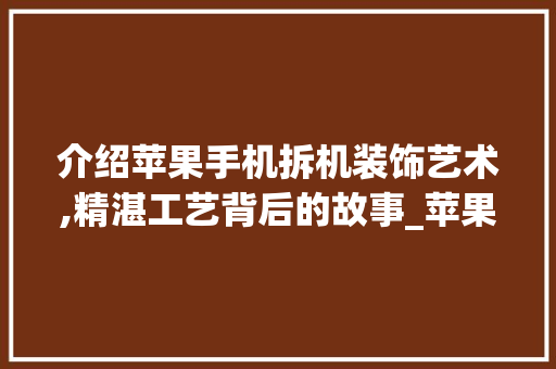 介绍苹果手机拆机装饰艺术,精湛工艺背后的故事_苹果手机拆机装饰 介绍苹果手机拆机装饰艺术,精湛工艺背后的故事_苹果手机拆机装饰 家居装饰