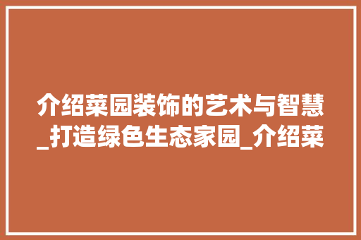 介绍菜园装饰的艺术与智慧_打造绿色生态家园_介绍菜园装饰 介绍菜园装饰的艺术与智慧_打造绿色生态家园_介绍菜园装饰 装修知识