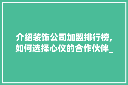 介绍装饰公司加盟排行榜,如何选择心仪的合作伙伴_装饰公司加盟排行 介绍装饰公司加盟排行榜,如何选择心仪的合作伙伴_装饰公司加盟排行 家居装饰