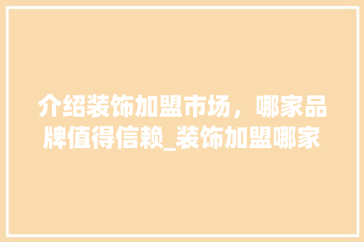 介绍装饰加盟市场，哪家品牌值得信赖_装饰加盟哪家好 介绍装饰加盟市场，哪家品牌值得信赖_装饰加盟哪家好 家居设计