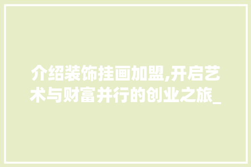 介绍装饰挂画加盟,开启艺术与财富并行的创业之旅_装饰挂画加盟 介绍装饰挂画加盟,开启艺术与财富并行的创业之旅_装饰挂画加盟 家居装饰