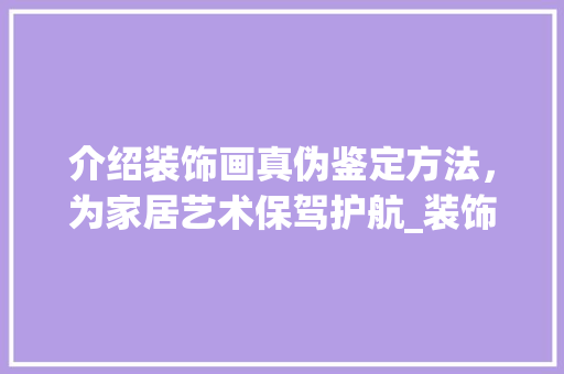 介绍装饰画真伪鉴定方法，为家居艺术保驾护航_装饰画真伪 介绍装饰画真伪鉴定方法，为家居艺术保驾护航_装饰画真伪 买房须知
