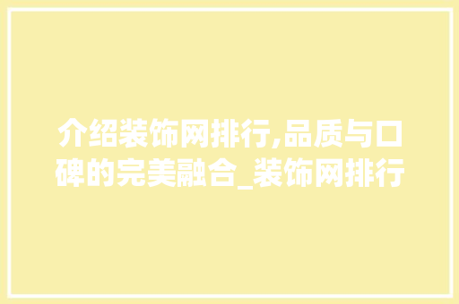 介绍装饰网排行,品质与口碑的完美融合_装饰网排行 介绍装饰网排行,品质与口碑的完美融合_装饰网排行 家居装饰