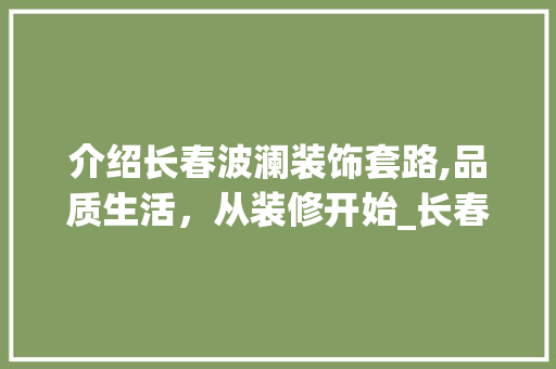 介绍长春波澜装饰套路,品质生活，从装修开始_长春波澜装饰套路 介绍长春波澜装饰套路,品质生活，从装修开始_长春波澜装饰套路 装修知识