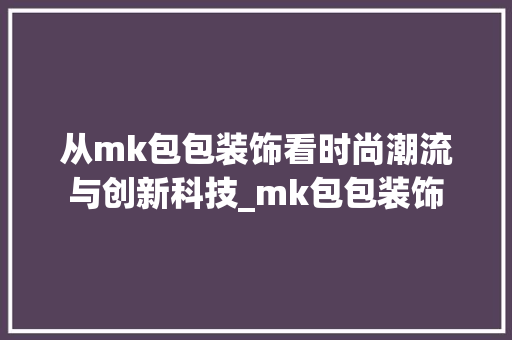 从mk包包装饰看时尚潮流与创新科技_mk包包装饰 从mk包包装饰看时尚潮流与创新科技_mk包包装饰 二手房