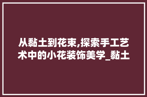 从黏土到花束,探索手工艺术中的小花装饰美学_黏土做小花装饰 从黏土到花束,探索手工艺术中的小花装饰美学_黏土做小花装饰 二手房
