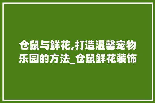 仓鼠与鲜花,打造温馨宠物乐园的方法_仓鼠鲜花装饰 仓鼠与鲜花,打造温馨宠物乐园的方法_仓鼠鲜花装饰 家居装饰
